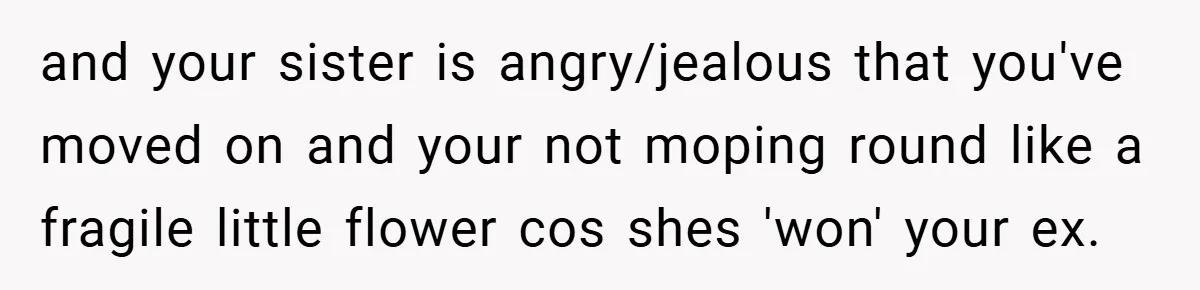 and your sister is angry/jealous that you've moved on and your not moping round like a fragile little flower cos shes 'won' your ex.