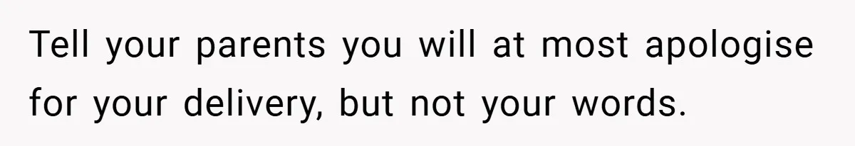 Tell your parents you will at most apologise for your delivery, but not your words.