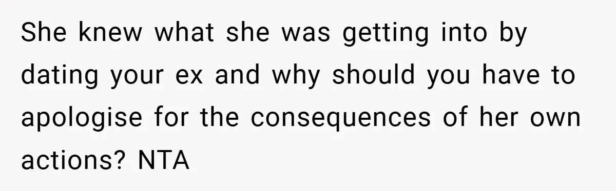 She knew what she was getting into by dating your ex and why should you have to apologise for the consequences of her own actions? NTA