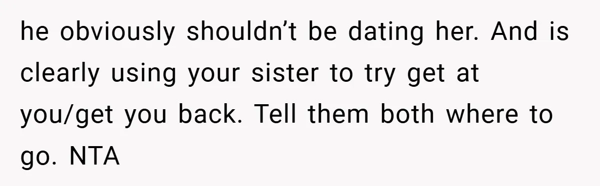 he obviously shouldn’t be dating her. And is clearly using your sister to try get at you/get you back. Tell them both where to go. NTA