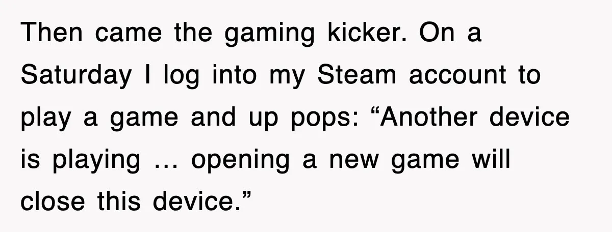 Then came the gaming kicker. On a Saturday I log into my Steam account to play a game and up pops: “Another device is playing … opening a new game...