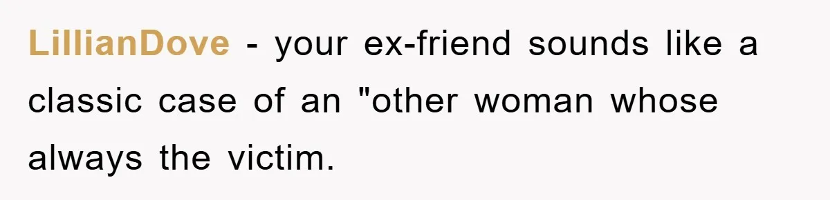 LillianDove − your ex-friend sounds like a classic case of an "other woman whose always the victim.