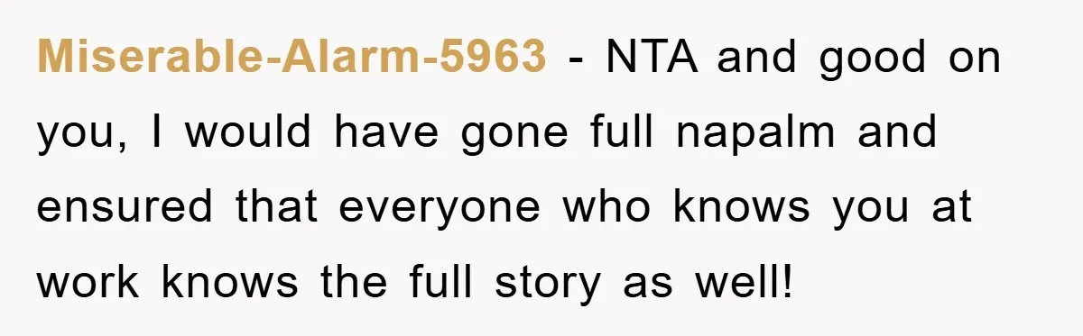 Miserable-Alarm-5963 − NTA and good on you, I would have gone full napalm and ensured that everyone who knows you at work knows the full story as well!