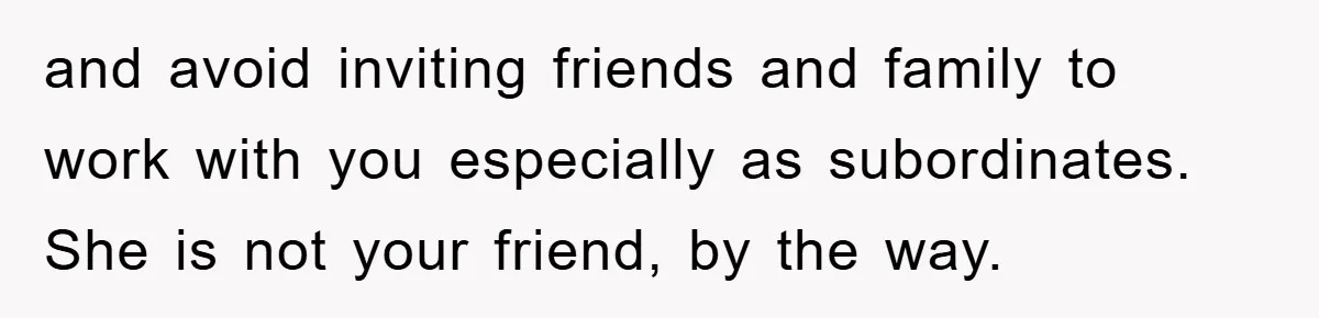 and avoid inviting friends and family to work with you especially as subordinates. She is not your friend, by the way.