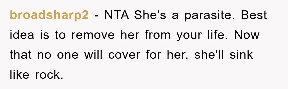 broadsharp2 − NTA She's a parasite. Best idea is to remove her from your life. Now that no one will cover for her, she'll sink like rock.