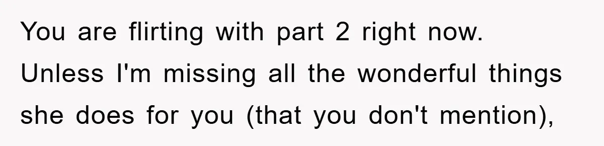 You are flirting with part 2 right now. Unless I'm missing all the wonderful things she does for you (that you don't mention),