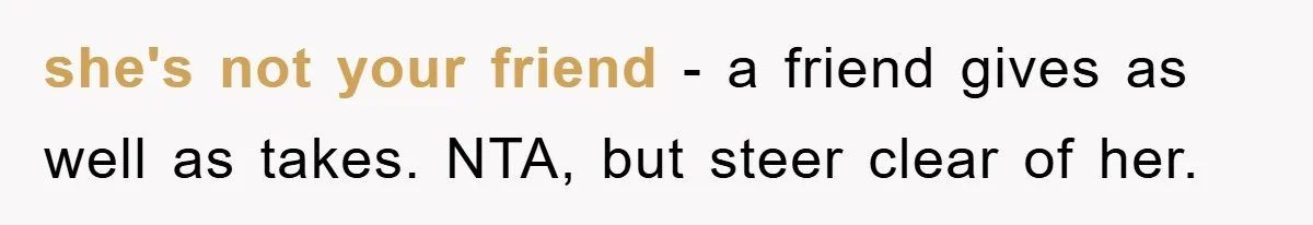 she's not your friend - a friend gives as well as takes. NTA, but steer clear of her.