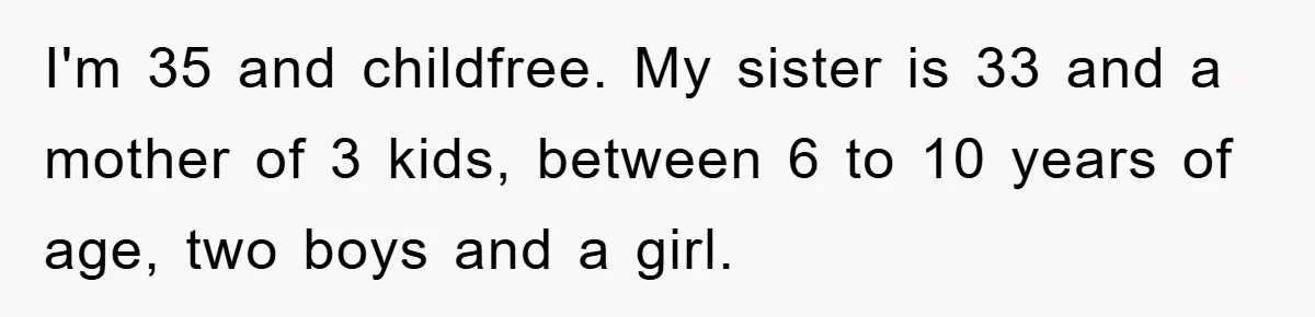I'm 35 and childfree. My sister is 33 and a mother of 3 kids, between 6 to 10 years of age, two boys and a girl.