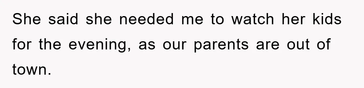 She said she needed me to watch her kids for the evening, as our parents are out of town.