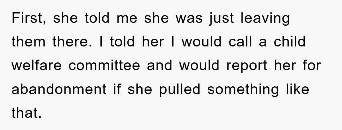 First, she told me she was just leaving them there. I told her I would call a child welfare committee and would report her for abandonment if she pulled something...