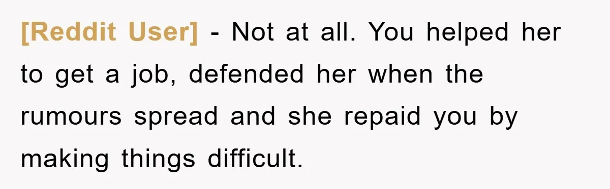 [Reddit User] − Not at all. You helped her to get a job, defended her when the rumours spread and she repaid you by making things difficult.