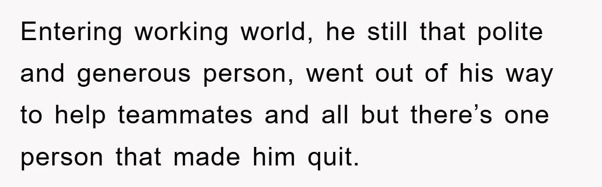 Entering working world, he still that polite and generous person, went out of his way to help teammates and all but there’s one person that made him quit.