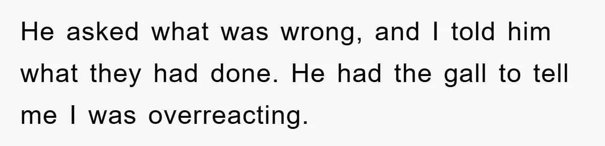 He asked what was wrong, and I told him what they had done. He had the gall to tell me I was overreacting.