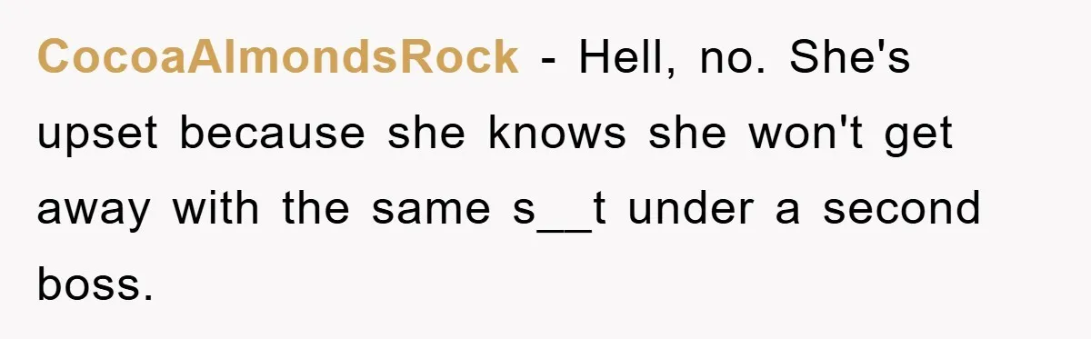 CocoaAlmondsRock − Hell, no. She's upset because she knows she won't get away with the same s__t under a second boss.
