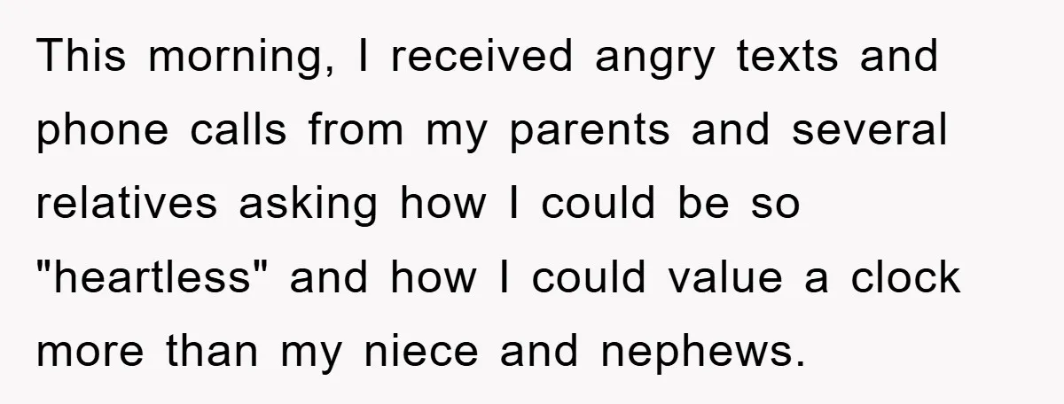 This morning, I received angry texts and phone calls from my parents and several relatives asking how I could be so "heartless" and how I could value a clock more...