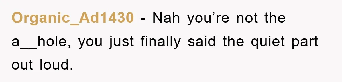 Organic_Ad1430 − Nah you’re not the a__hole, you just finally said the quiet part out loud.