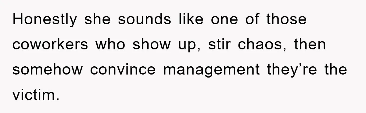 Honestly she sounds like one of those coworkers who show up, stir chaos, then somehow convince management they’re the victim.