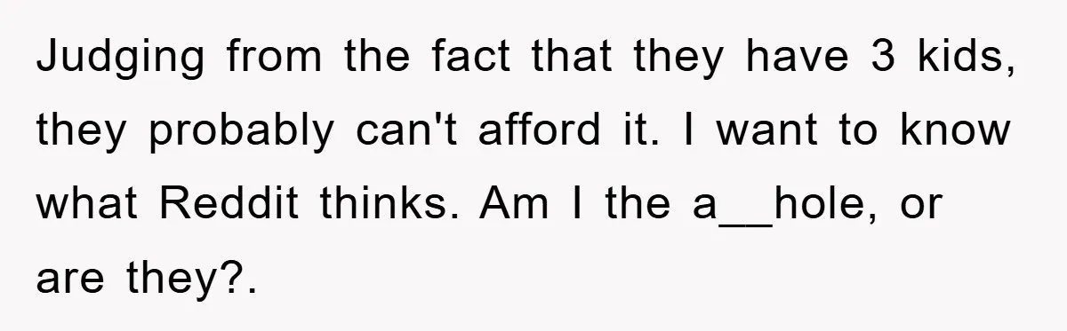 Judging from the fact that they have 3 kids, they probably can't afford it. I want to know what Reddit thinks. Am I the a__hole, or are they?. ​
