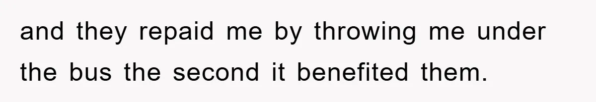 and they repaid me by throwing me under the bus the second it benefited them.