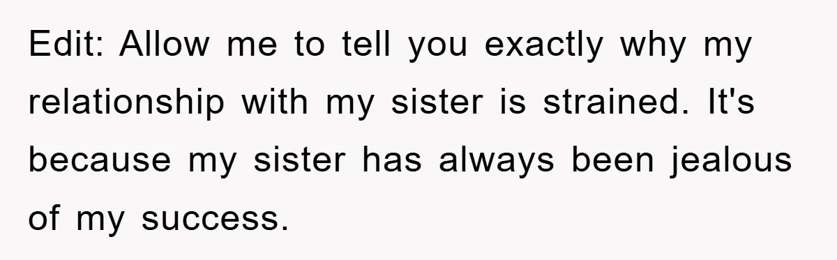 Edit: Allow me to tell you exactly why my relationship with my sister is strained. It's because my sister has always been jealous of my success.