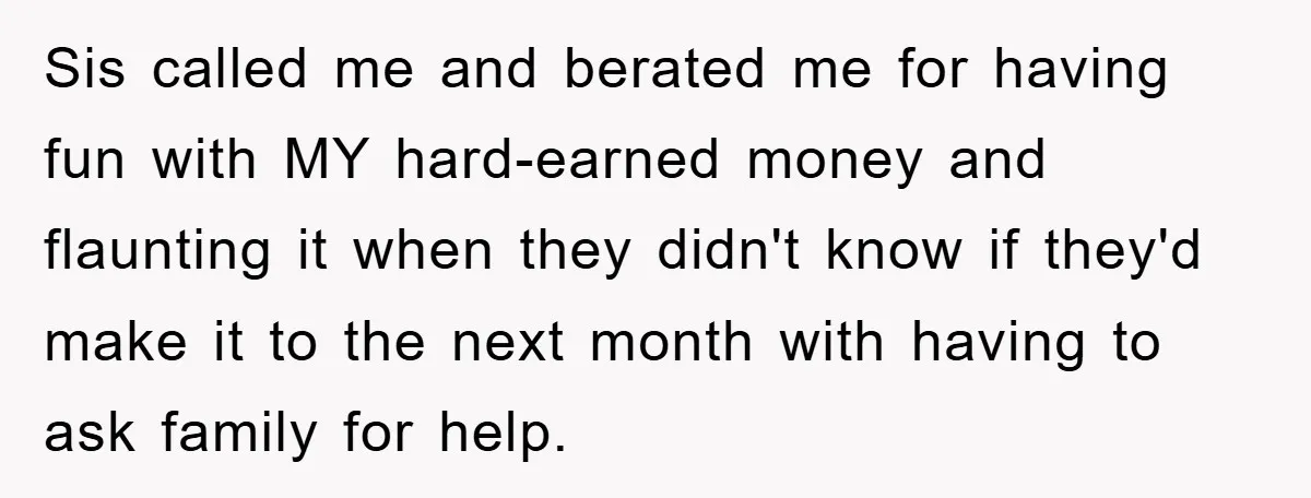Sis called me and berated me for having fun with MY hard-earned money and flaunting it when they didn't know if they'd make it to the next month with having...