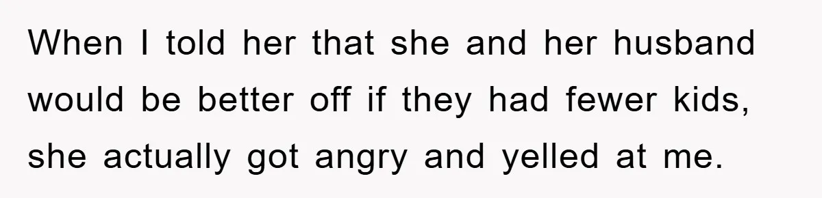 When I told her that she and her husband would be better off if they had fewer kids, she actually got angry and yelled at me.