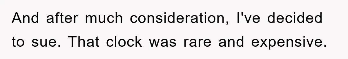 And after much consideration, I've decided to sue. That clock was rare and expensive.
