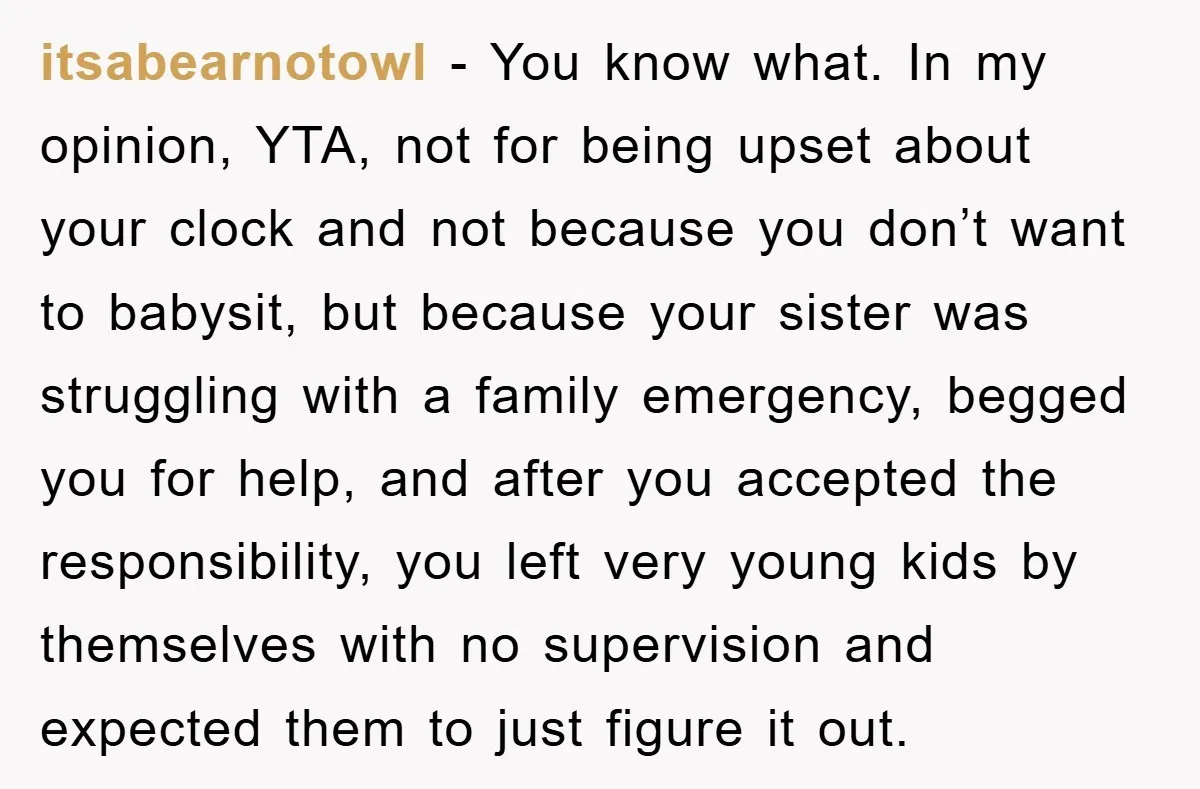 itsabearnotowl − You know what. In my opinion, YTA, not for being upset about your clock and not because you don’t want to babysit, but because your sister was struggling...