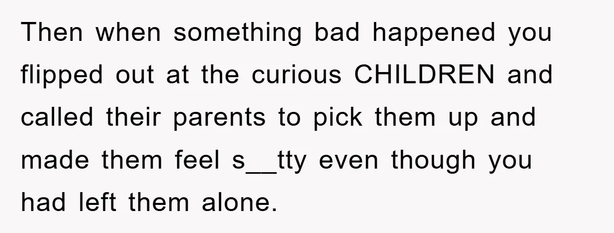 Then when something bad happened you flipped out at the curious CHILDREN and called their parents to pick them up and made them feel s__tty even though you had left...