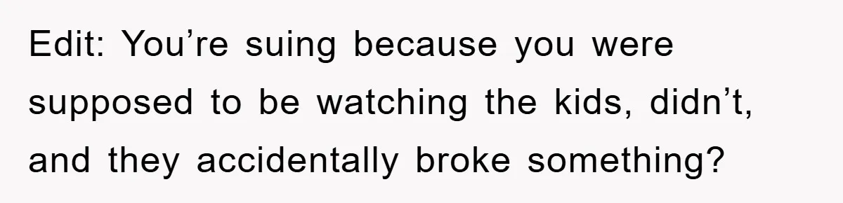 Edit: You’re suing because you were supposed to be watching the kids, didn’t, and they accidentally broke something?