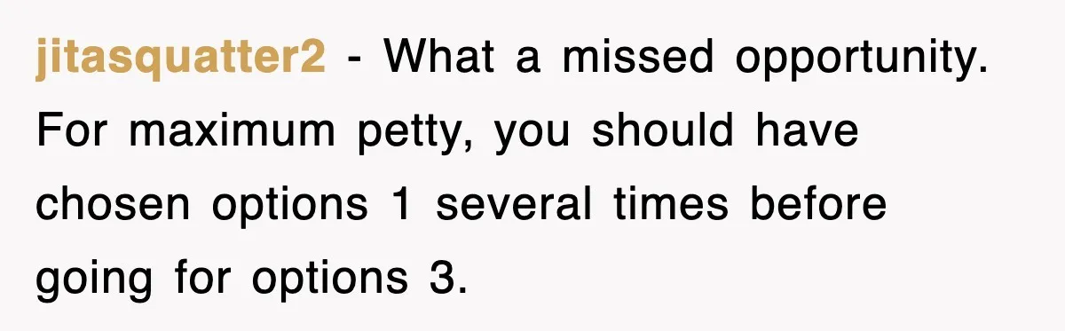 jitasquatter2 - What a missed opportunity. For maximum petty, you should have chosen options 1 several times before going for options 3.