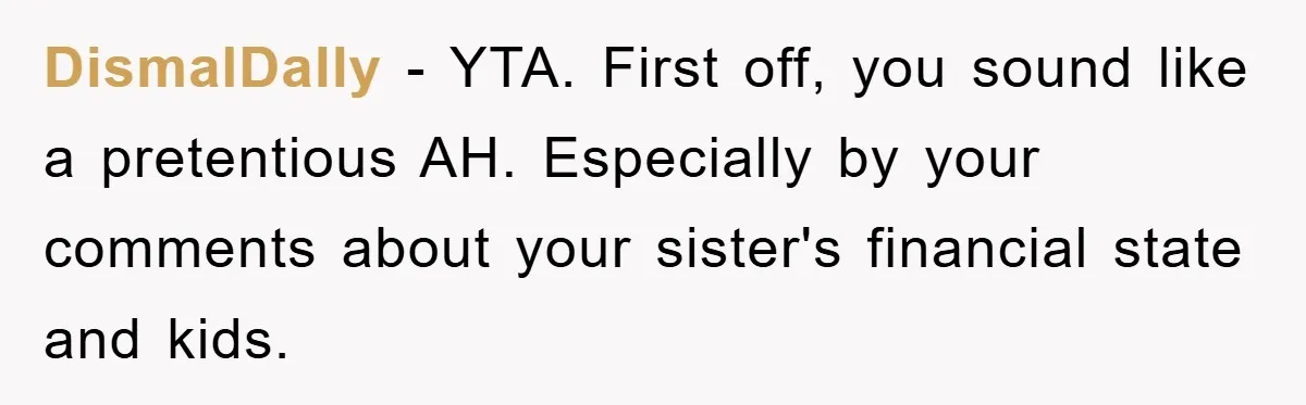 DismalDally − YTA. First off, you sound like a pretentious AH. Especially by your comments about your sister's financial state and kids.