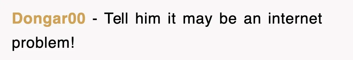 Dongar00 - Tell him it may be an internet problem!