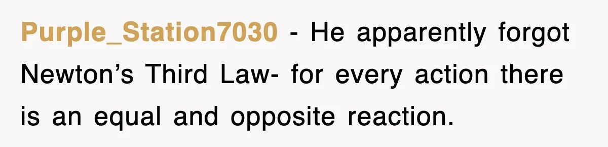 Purple_Station7030 - He apparently forgot Newton’s Third Law- for every action there is an equal and opposite reaction.