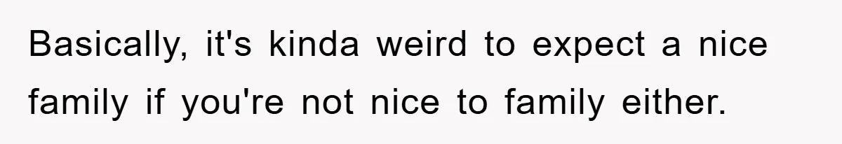 Basically, it's kinda weird to expect a nice family if you're not nice to family either.