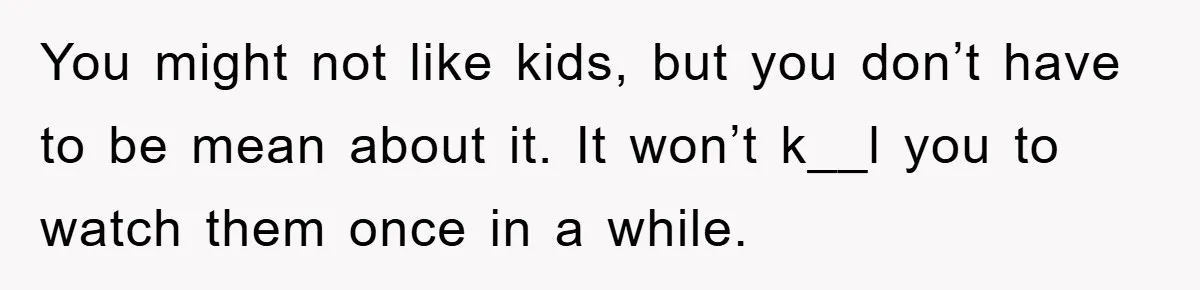 You might not like kids, but you don’t have to be mean about it. It won’t k__l you to watch them once in a while.