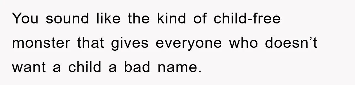 You sound like the kind of child-free monster that gives everyone who doesn’t want a child a bad name.