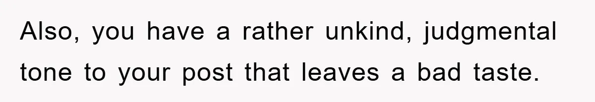 Also, you have a rather unkind, judgmental tone to your post that leaves a bad taste.