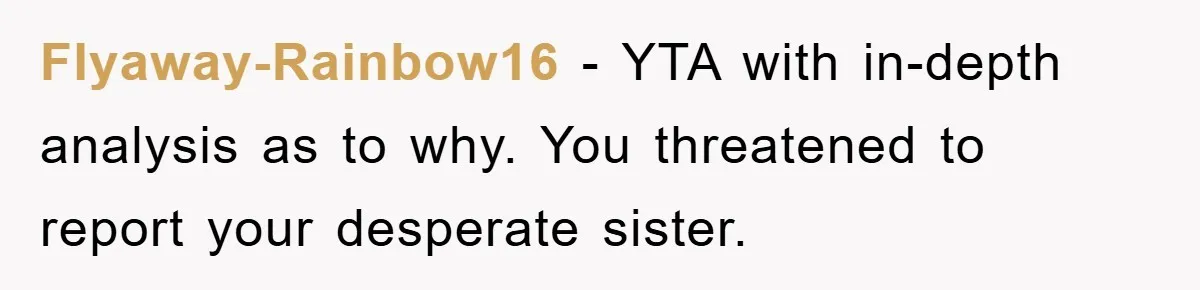 Flyaway-Rainbow16 − YTA with in-depth analysis as to why. You threatened to report your desperate sister.