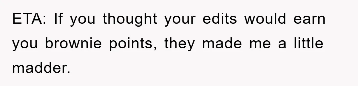 ETA: If you thought your edits would earn you brownie points, they made me a little madder.