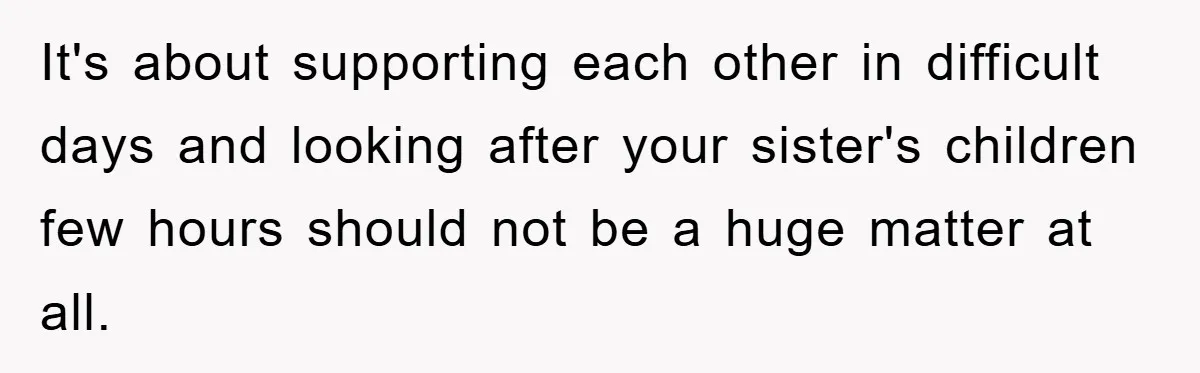 It's about supporting each other in difficult days and looking after your sister's children few hours should not be a huge matter at all.