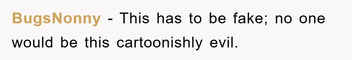 BugsNonny − This has to be fake; no one would be this cartoonishly evil.