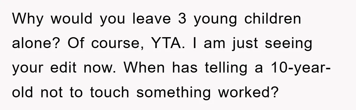 Why would you leave 3 young children alone? Of course, YTA. I am just seeing your edit now. When has telling a 10-year-old not to touch something worked?
