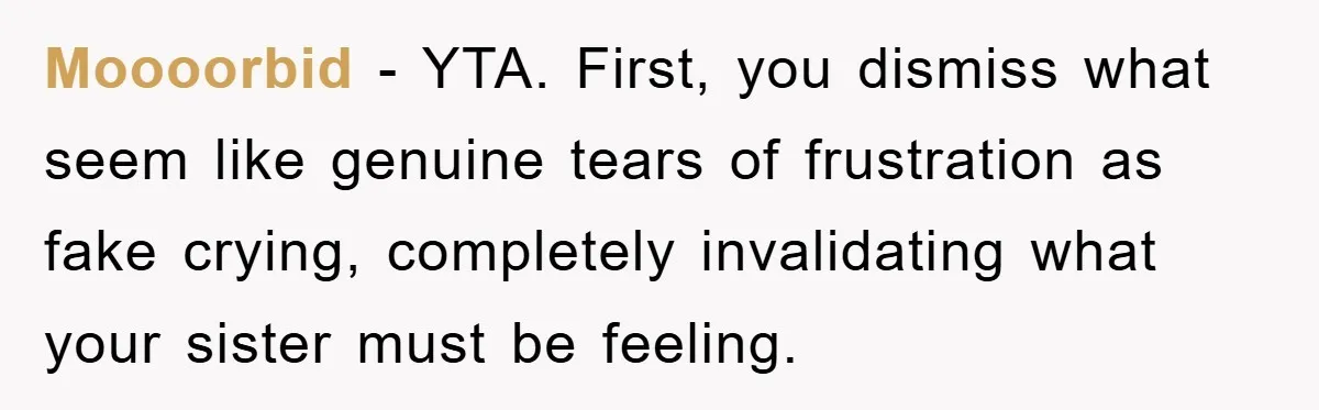 Moooorbid − YTA. First, you dismiss what seem like genuine tears of frustration as fake crying, completely invalidating what your sister must be feeling.
