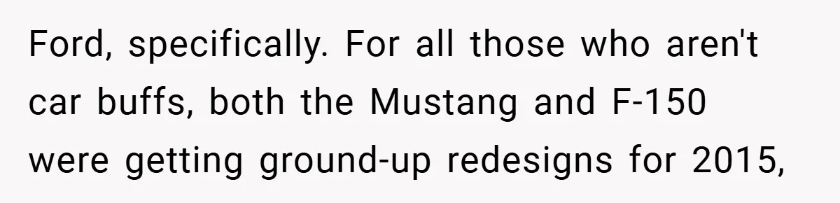 Ford, specifically. For all those who aren't car buffs, both the Mustang and F-150 were getting ground-up redesigns for 2015,