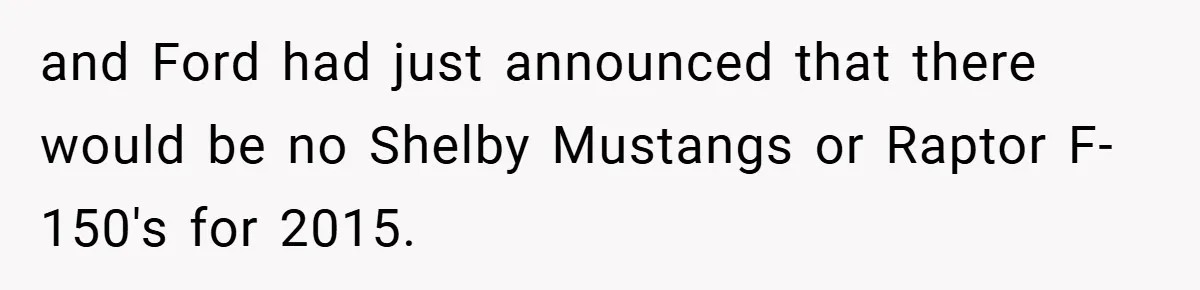 and Ford had just announced that there would be no Shelby Mustangs or Raptor F-150's for 2015.