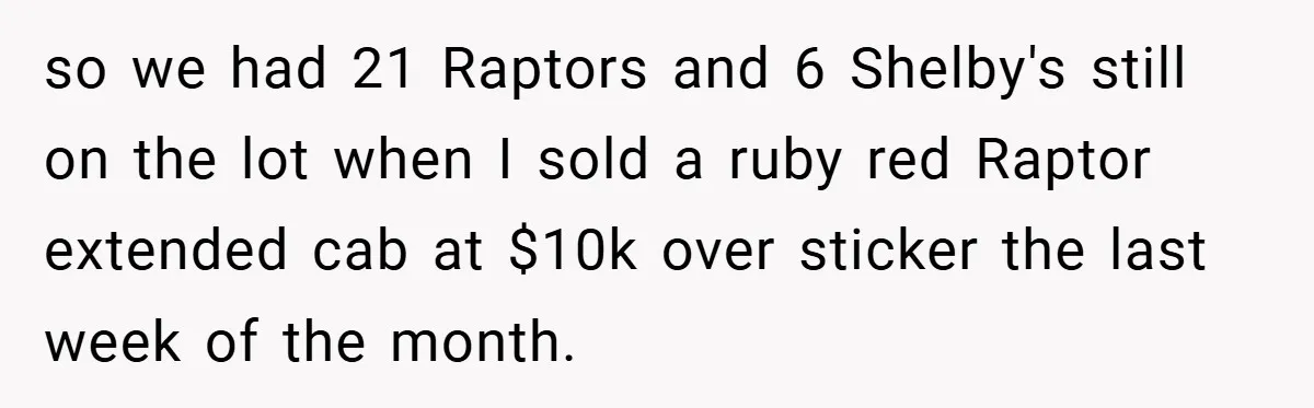 so we had 21 Raptors and 6 Shelby's still on the lot when I sold a ruby red Raptor extended cab at $10k over sticker the last week of the...