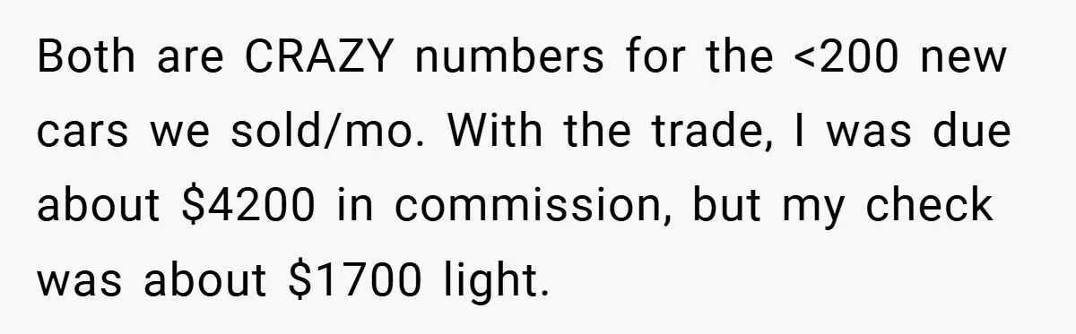 Both are CRAZY numbers for the <200 new cars we sold/mo. With the trade, I was due about $4200 in commission, but my check was about $1700 light.