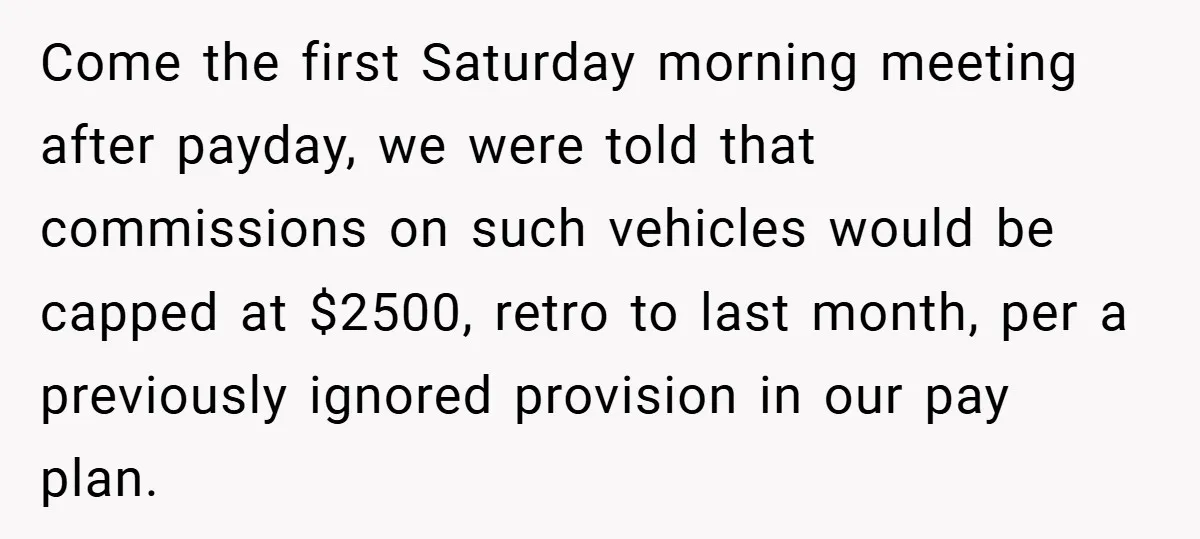 Come the first Saturday morning meeting after payday, we were told that commissions on such vehicles would be capped at $2500, retro to last month, per a previously ignored provision...