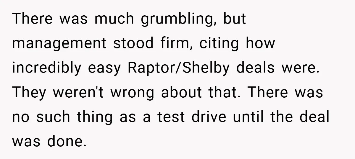 There was much grumbling, but management stood firm, citing how incredibly easy Raptor/Shelby deals were. They weren't wrong about that. There was no such thing as a test drive until...